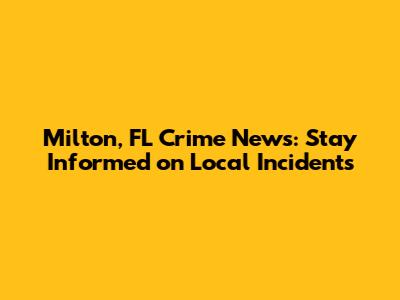 Milton, FL Crime News: Stay Informed on Local Incidents