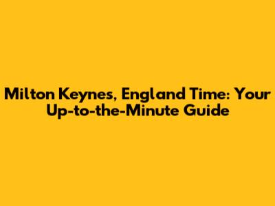 Milton Keynes, England Time: Your Up-to-the-Minute Guide