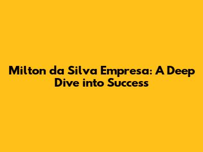Milton da Silva Empresa: A Deep Dive into Success