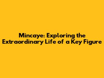 Mincaye: Exploring the Extraordinary Life of a Key Figure