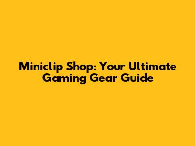 Miniclip Shop: Your Ultimate Gaming Gear Guide