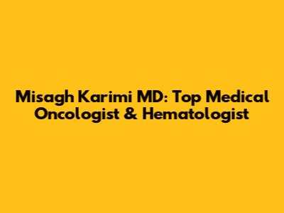 Misagh Karimi MD: Top Medical Oncologist & Hematologist