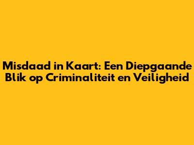 Misdaad in Kaart: Een Diepgaande Blik op Criminaliteit en Veiligheid
