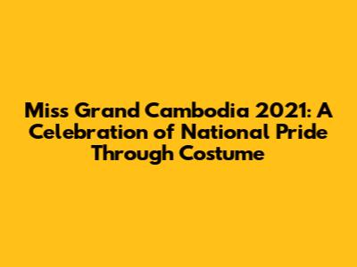 Miss Grand Cambodia 2021: A Celebration of National Pride Through Costume