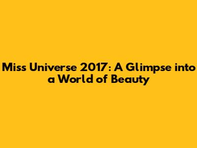 Miss Universe 2017: A Glimpse into a World of Beauty