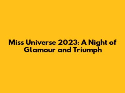 Miss Universe 2023: A Night of Glamour and Triumph