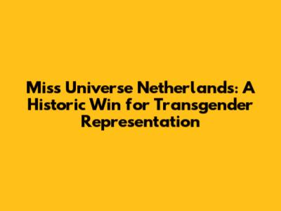 Miss Universe Netherlands: A Historic Win for Transgender Representation