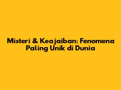 Misteri & Keajaiban: Fenomena Paling Unik di Dunia