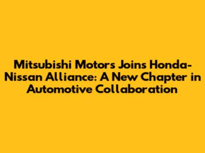 Mitsubishi Motors Joins Honda-Nissan Alliance: A New Chapter in Automotive Collaboration