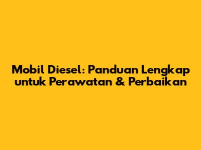Mobil Diesel: Panduan Lengkap untuk Perawatan & Perbaikan