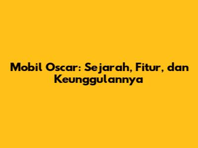 Mobil Oscar: Sejarah, Fitur, dan Keunggulannya