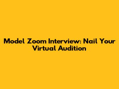 Model Zoom Interview: Nail Your Virtual Audition