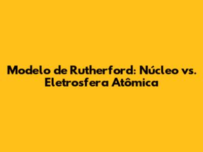 Modelo de Rutherford: Núcleo vs. Eletrosfera Atômica