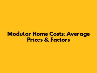 Modular Home Costs: Average Prices & Factors