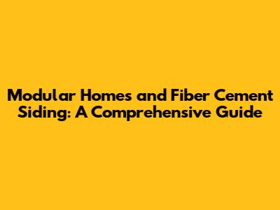Modular Homes and Fiber Cement Siding: A Comprehensive Guide