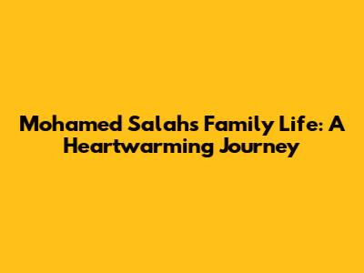 Mohamed Salah's Family Life: A Heartwarming Journey
