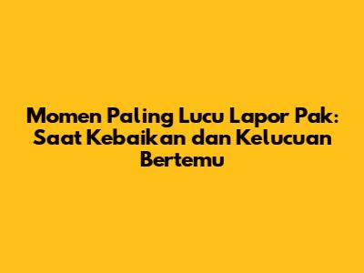 Momen Paling Lucu Lapor Pak: Saat Kebaikan dan Kelucuan Bertemu
