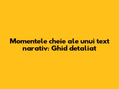 Momentele cheie ale unui text narativ: Ghid detaliat