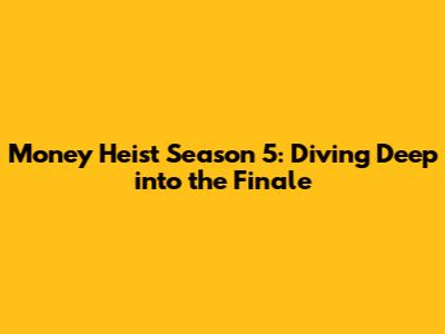 Money Heist Season 5: Diving Deep into the Finale
