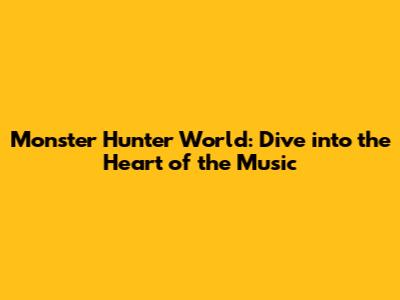Monster Hunter World: Dive into the Heart of the Music
