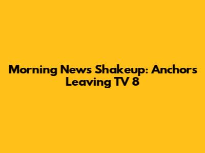 Morning News Shakeup: Anchors Leaving TV 8