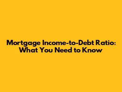 Mortgage Income-to-Debt Ratio: What You Need to Know