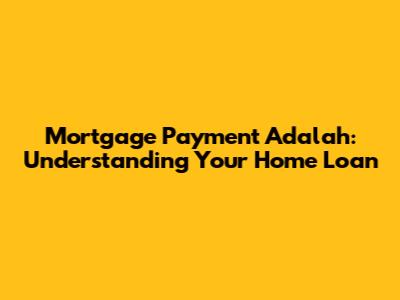 Mortgage Payment Adalah: Understanding Your Home Loan