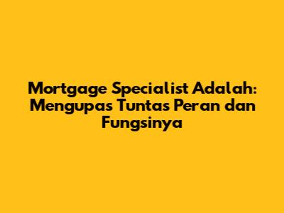 Mortgage Specialist Adalah: Mengupas Tuntas Peran dan Fungsinya