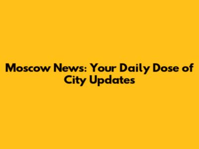 Moscow News: Your Daily Dose of City Updates