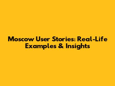 Moscow User Stories: Real-Life Examples & Insights