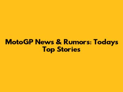 MotoGP News & Rumors: Today's Top Stories