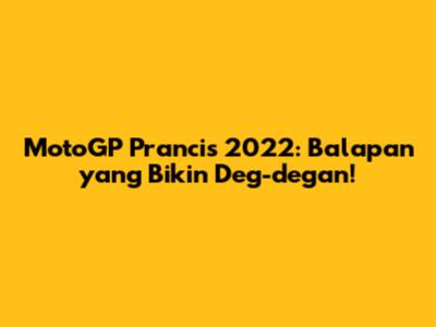 MotoGP Prancis 2022: Balapan yang Bikin Deg-degan!