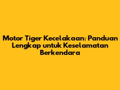 Motor Tiger Kecelakaan: Panduan Lengkap untuk Keselamatan Berkendara