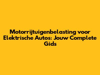 Motorrijtuigenbelasting voor Elektrische Auto's: Jouw Complete Gids