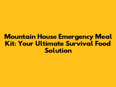 Mountain House Emergency Meal Kit: Your Ultimate Survival Food Solution