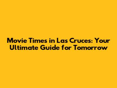 Movie Times in Las Cruces: Your Ultimate Guide for Tomorrow