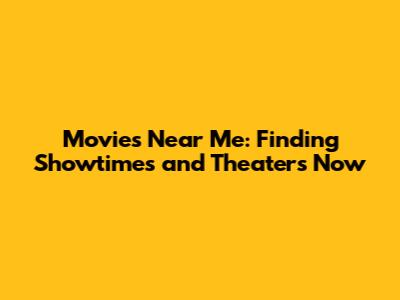 Movies Near Me: Finding Showtimes and Theaters Now