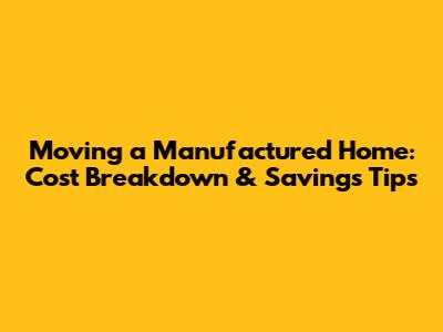 Moving a Manufactured Home: Cost Breakdown & Savings Tips