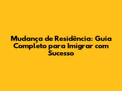 Mudança de Residência: Guia Completo para Imigrar com Sucesso