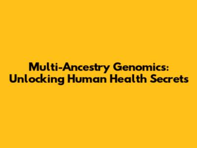 Multi-Ancestry Genomics: Unlocking Human Health Secrets