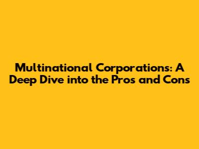 Multinational Corporations: A Deep Dive into the Pros and Cons
