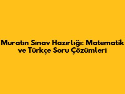 Murat'ın Sınav Hazırlığı: Matematik ve Türkçe Soru Çözümleri