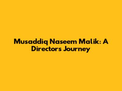 Musaddiq Naseem Malik: A Director's Journey