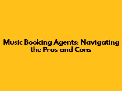 Music Booking Agents: Navigating the Pros and Cons