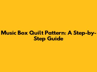 Music Box Quilt Pattern: A Step-by-Step Guide