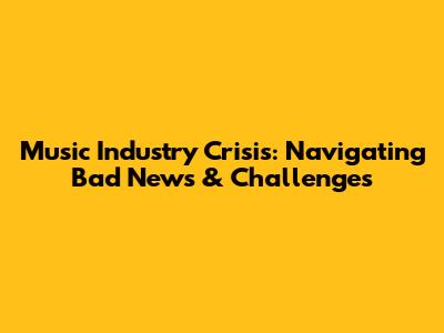 Music Industry Crisis: Navigating Bad News & Challenges