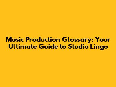 Music Production Glossary: Your Ultimate Guide to Studio Lingo