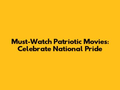 Must-Watch Patriotic Movies: Celebrate National Pride