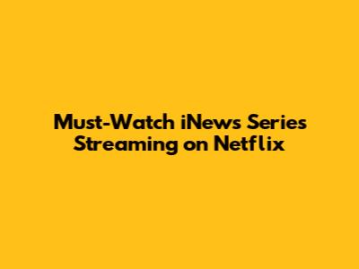 Must-Watch iNews Series Streaming on Netflix