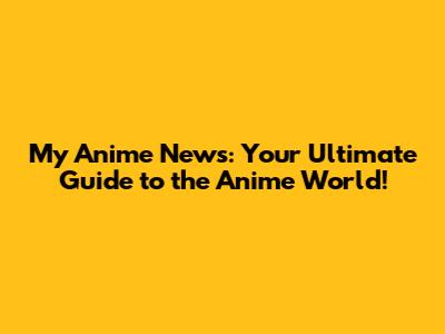 My Anime News: Your Ultimate Guide to the Anime World!